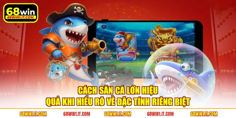 Cách săn cá lớn hiệu quả khi hiểu rõ về đặc tính riêng biệt