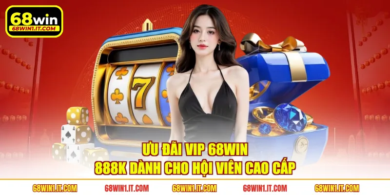  Ưu đãi VIP 68WIN 888K dành cho hội viên cao cấp